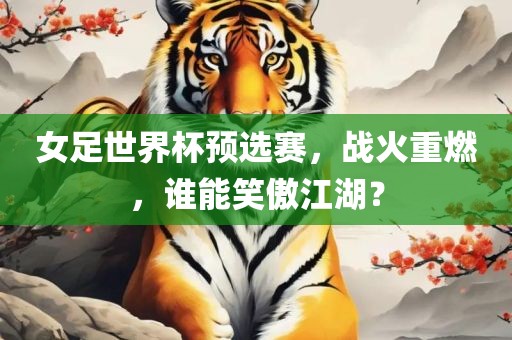 女足世界杯预选赛，战火重燃，谁能笑傲江湖？