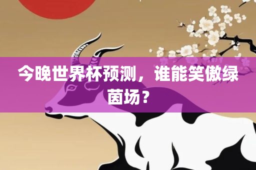 今晚世界杯预测，谁能笑傲绿茵场？