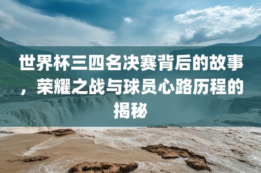 世界杯三四名决赛背后的故事，荣耀之战与球员心路历程的揭秘漯河市盈旭机械设备有限公司