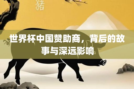 世界杯中国赞助商，背后的故事与深远影响