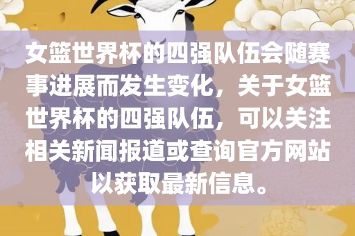 女篮世界杯的四强队伍会随赛事进展而发生变化，关于女篮世界杯的四强队伍，可以关注相关新闻报道或查询官方网站以获取最新信息。