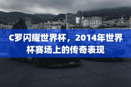 C罗闪耀世界杯，2014年世界杯赛场上的传奇表现