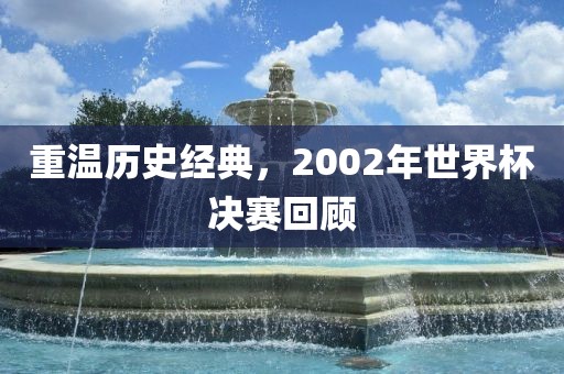 重温历史经典，2002年世界杯决赛回顾