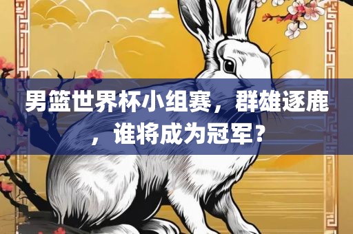 男篮世界杯小组赛，群雄逐鹿，谁将成为冠军？