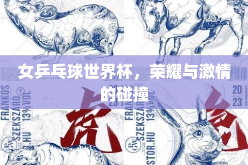 女乒乓球世界杯，荣耀与激情的碰撞