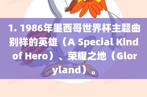 1. 1986年墨西哥世界杯主题曲别样的英雄（A Special Kind of Hero）、荣耀之地（Gloryland）。漯河市盈旭机械设备有限公司