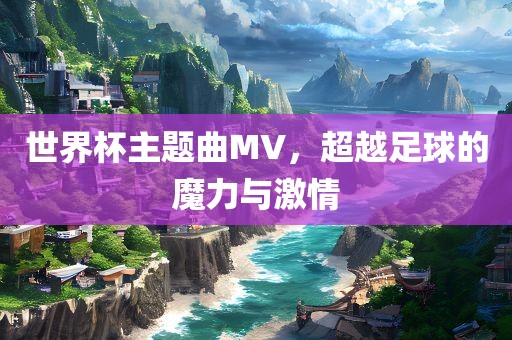 世界杯主题曲MV，超越足球的魔力与激情