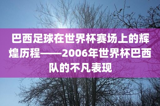 巴西足球在世界杯赛场上的辉煌历程——2006年世界杯巴西队的不凡表现