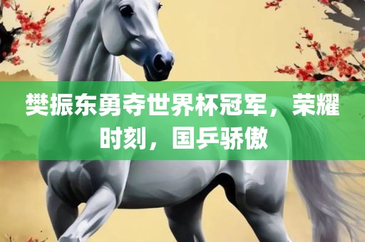 樊振东勇夺世界杯冠军，荣耀时刻，国乒骄傲