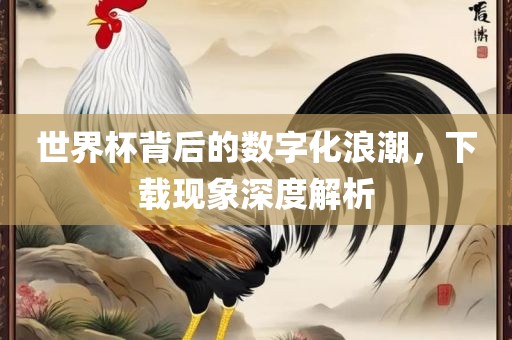 漯河市盈旭机械设备有限公司世界杯背后的数字化浪潮，下载现象深度解析