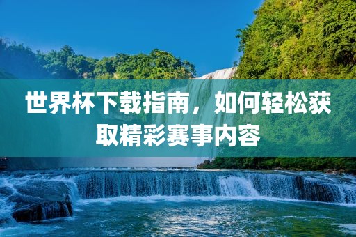 世界杯下载指南，如何轻松获取精彩赛事内容漯河市盈旭机械设备有限公司