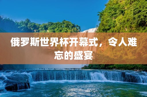 俄罗斯世界杯开幕式，令人难忘的盛宴