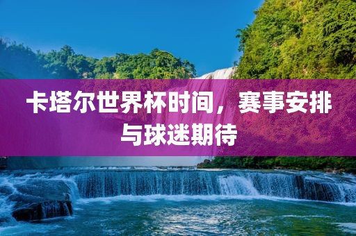 卡塔尔世界杯时间，赛事安排与球迷期待