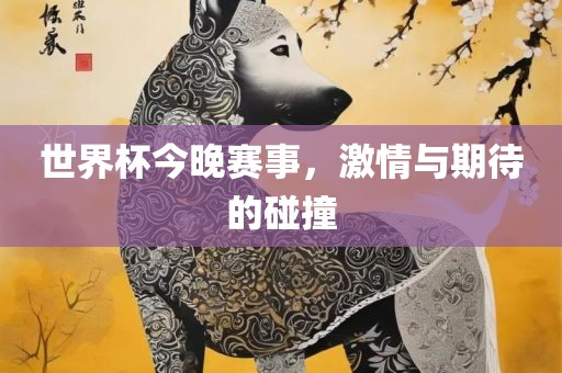 世界杯今晚赛事，激情与期待的碰撞