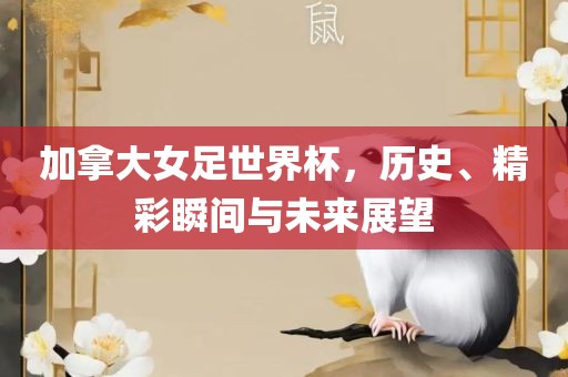 加拿大女足世界杯，历史、精彩瞬间与未来展望