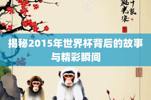 揭秘2015年世界杯背后的故事与精彩瞬间漯河市盈旭机械设备有限公司
