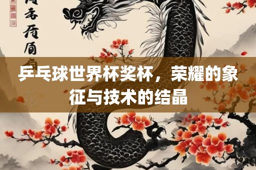 乒乓球世界杯奖杯，荣耀的象征与技术的结晶