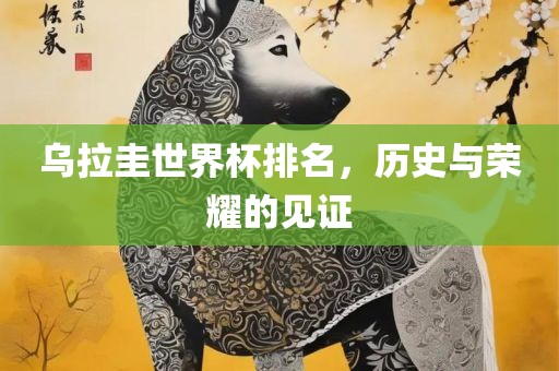乌拉漯河市盈旭机械设备有限公司圭世界杯排名，历史与荣耀的见证
