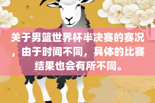 关于男篮世界杯半决赛的赛况，由于时间不同，具体的比赛结果也会有所不同。