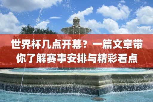 世界杯几点开幕？一篇文章带你了解赛事安排与精彩看点