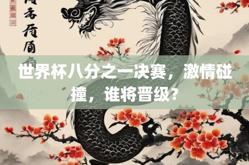 世界杯八分之一决赛，激情碰撞，谁将晋级？