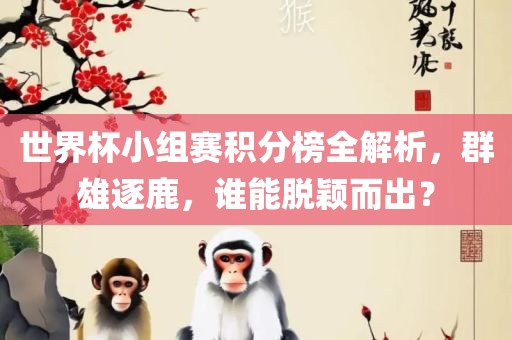 世界杯小组赛积分榜全解析，群雄逐鹿，谁能脱颖而出？