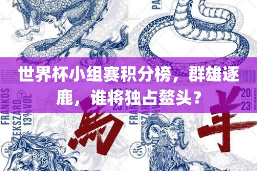 世界杯小组赛积分榜，群雄逐鹿，谁将独占鳌头？