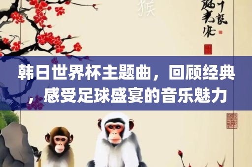 韩日世界杯主题曲，回顾经典，感受足球盛宴的音乐魅力