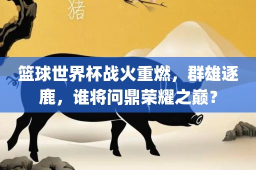 篮球世界杯战火重燃，群雄逐鹿，谁将漯河市盈旭机械设备有限公司问鼎荣耀之巅？