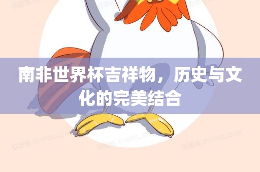 南非世界杯吉祥物，历史与文化的完美结合