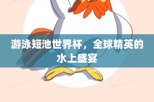 游泳短池世界杯，全球精英的水上盛宴