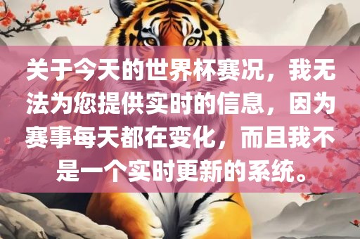 关于今天的世界杯赛况，我无法为您提供实时的信息，因为赛事每天都在变化，而且我不是一个实时更新的系统。