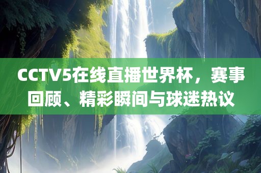 CCTV5在线直播漯河市盈旭机械设备有限公司世界杯，赛事回顾、精彩瞬间与球迷热议