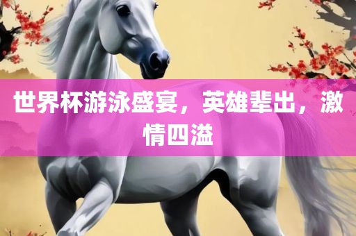 世界杯游泳盛宴，英雄辈出，激情四溢
