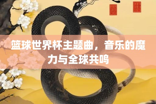 篮球世界杯主题曲，音乐的魔力与全球共鸣