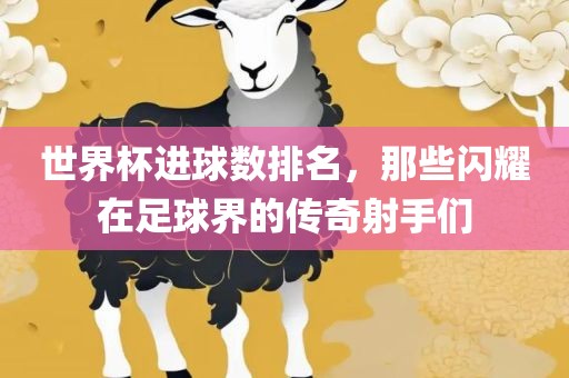 世界杯进球数排名，那些闪耀在足球界的传奇射手们