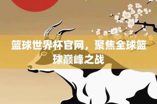 篮球世界杯官网，聚焦全球篮球巅峰之战