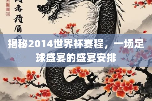 揭秘2014世界杯赛程，一场足球盛宴的盛宴安排
