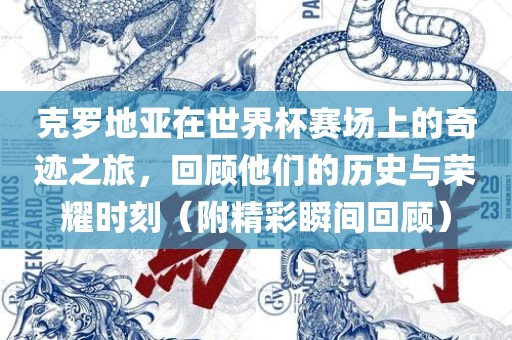 克罗地亚在世界杯赛场上的奇迹之旅，回顾他们的历史与荣耀时刻（附精彩瞬间回顾）