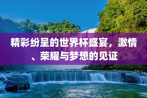 精彩纷呈的世界杯盛宴，激情、荣耀与梦想的见证