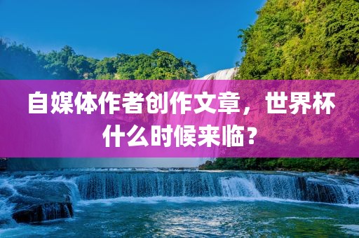 自媒体作者创作文章，世界杯什么时候来临？