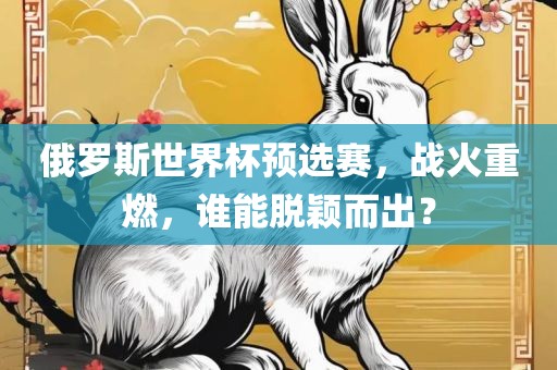 俄罗斯世界杯预选赛，战火重燃，谁能脱颖而出？