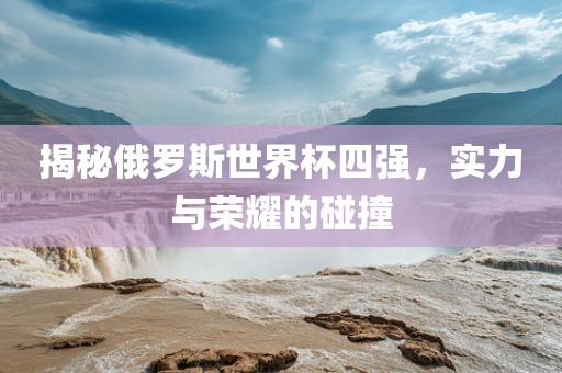 揭秘俄罗斯世界杯四强漯河市盈旭机械设备有限公司，实力与荣耀的碰撞