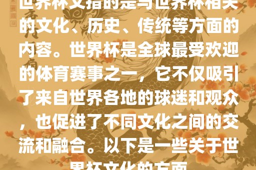 世界杯文指的是与世界杯相关的文化、历史、传统等方面的内容。世界杯是全球最受欢迎的体育赛事之一，它不仅吸引了来自世界各地的球迷和观众，也促进了不同文化之间的交流和融合。以下是一些关于世界杯文化的方面