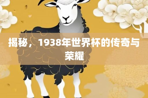 揭秘，1938年世界杯的传奇与荣耀