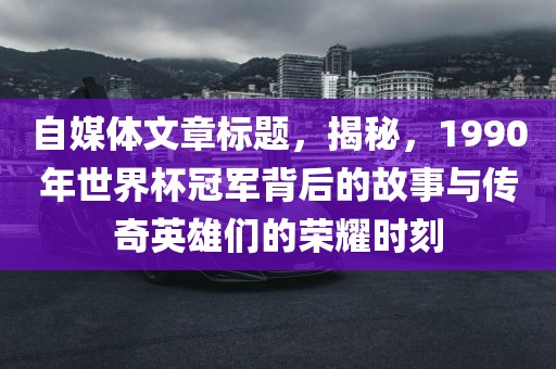 自媒体文章标题，揭秘，1990年世界杯冠军背后的故事与传奇英雄们的荣耀时刻漯河市盈旭机械设备有限公司