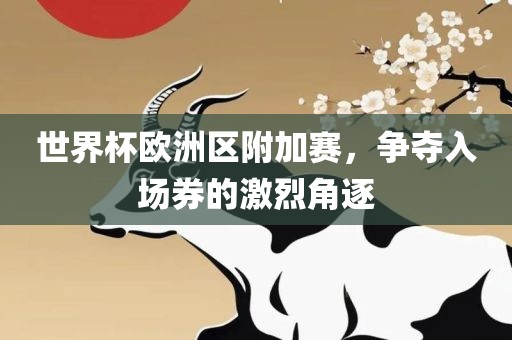世界杯欧洲区附加赛，争夺入场券的激烈角逐