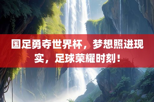 国足勇夺世界杯，梦想照进现实，足球荣耀时刻！