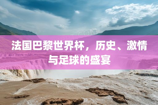 法国巴黎世界杯，历史、激情与足球的盛宴