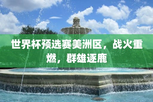 世界杯预选赛美洲区，战火重燃，群雄逐鹿漯河市盈旭机械设备有限公司